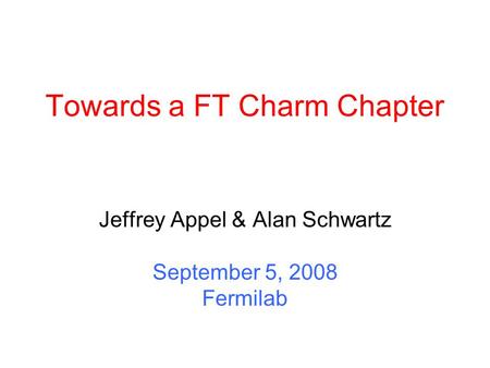 Towards a FT Charm Chapter Jeffrey Appel & Alan Schwartz September 5, 2008 Fermilab.