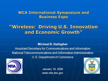 WCA International Symposium and Business Expo “Wireless: Driving U.S. Innovation and Economic Growth” Michael D. Gallagher Assistant Secretary for Communications.