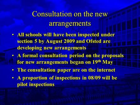 Consultation on the new arrangements All schools will have been inspected under section 5 by August 2009 and Ofsted are developing new arrangements A formal.