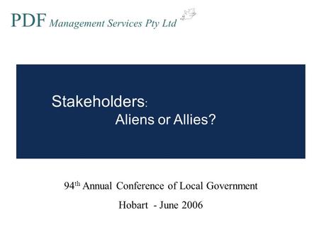 Stakeholders : Aliens or Allies? 94 th Annual Conference of Local Government Hobart - June 2006 PDF Management Services Pty Ltd.