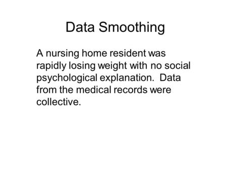 Data Smoothing A nursing home resident was rapidly losing weight with no social psychological explanation. Data from the medical records were collective.