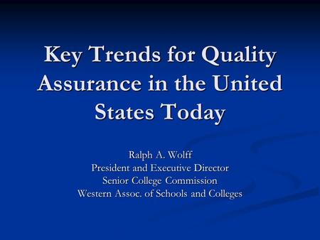 Key Trends for Quality Assurance in the United States Today Ralph A. Wolff President and Executive Director Senior College Commission Western Assoc. of.