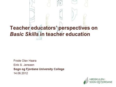 Teacher educators’ perspectives on Basic Skills in teacher education Frode Olav Haara Eirik S. Jenssen Sogn og Fjordane University College 14.06.2012.