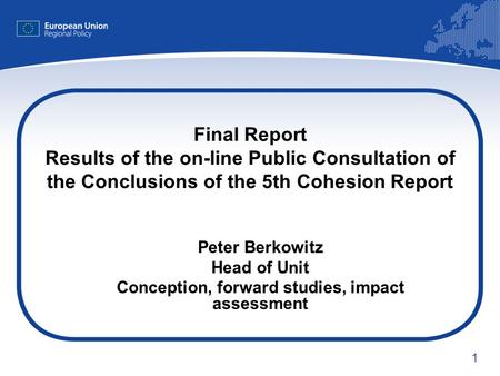 1 Final Report Results of the on-line Public Consultation of the Conclusions of the 5th Cohesion Report Peter Berkowitz Head of Unit Conception, forward.