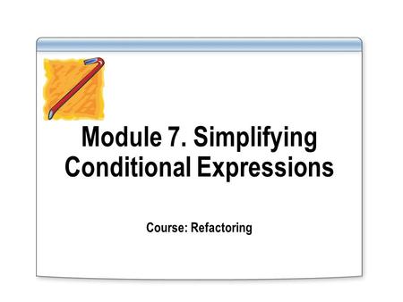 Module 7. Simplifying Conditional Expressions Course: Refactoring.