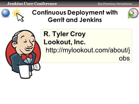 Jenkins User Conference San Francisco, Oct 2nd 2011 Continuous Deployment with Gerrit and Jenkins R. Tyler Croy Lookout, Inc.