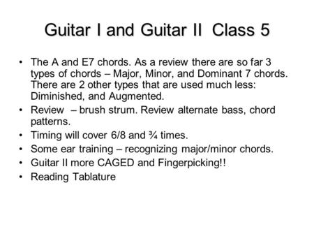 Guitar I and Guitar II Class 5 The A and E7 chords. As a review there are so far 3 types of chords – Major, Minor, and Dominant 7 chords. There are 2 other.