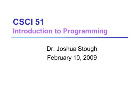 CSCI 51 Introduction to Programming Dr. Joshua Stough February 10, 2009.
