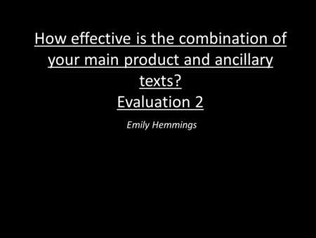 How effective is the combination of your main product and ancillary texts? Evaluation 2 Emily Hemmings.