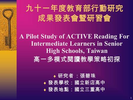 1 九十一年度教育部行動研究 成果發表會暨研習會 A Pilot Study of ACTIVE Reading For Intermediate Learners in Senior High Schools, Taiwan 高一多模式閱讀教學策略初探  研究者 ：張碧珠  發表學校：國立新店高中.