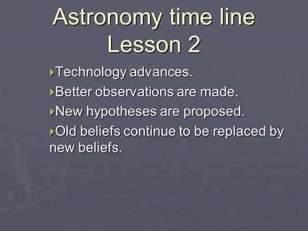 Astronomy time line Lesson 2  Technology advances.  Better observations are made.  New hypotheses are proposed.  Old beliefs continue to be replaced.