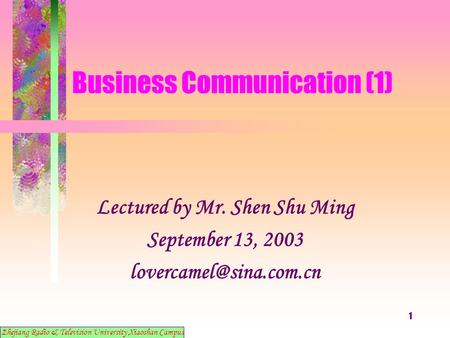 1 Business Communication (1) Lectured by Mr. Shen Shu Ming September 13, 2003 Zhejiang Radio & Television University Xiaoshan Campus.
