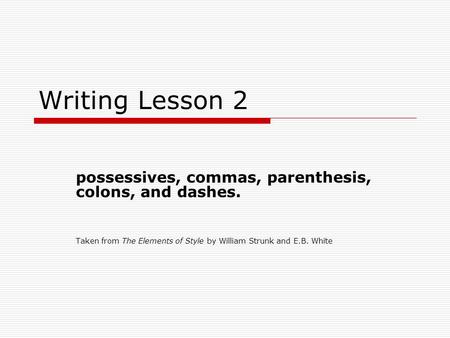 Writing Lesson 2 possessives, commas, parenthesis, colons, and dashes. Taken from The Elements of Style by William Strunk and E.B. White.