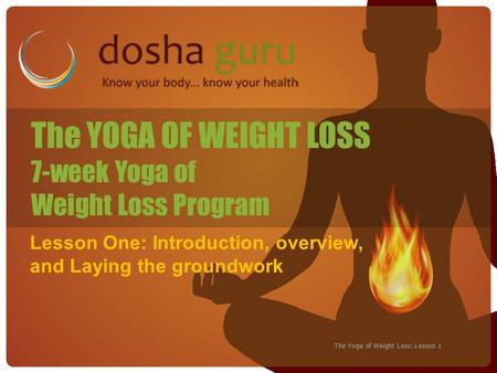 The Yoga of Weight Loss: Lesson 1 The YOGA OF WEIGHT LOSS 7-week Yoga of Weight Loss Program Lesson One: Introduction, overview, and Laying the groundwork.