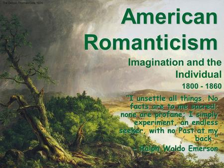 American Romanticism “I unsettle all things. No facts are to me sacred; none are profane; I simply experiment, an endless seeker, with no Past at my back.”