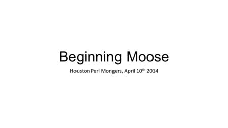 Beginning Moose Houston Perl Mongers, April 10 th 2014.