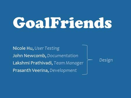 Nicole Hu, User Testing John Newcomb, Documentation Lakshmi Prathivadi, Team Manager Prasanth Veerina, Development GoalFriends Design.