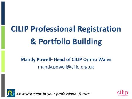 An investment in your professional future CILIP Professional Registration & Portfolio Building Mandy Powell- Head of CILIP Cymru Wales