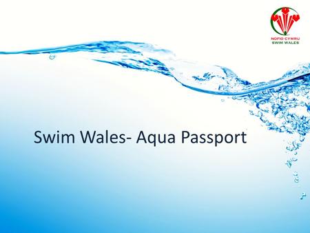 Swim Wales- Aqua Passport. Agenda Learn to Swim pre Aqua Passport Why Change? Swim Wales’s Goals The Plan The Process Aqua Passport / Welsh Learn to Swim.