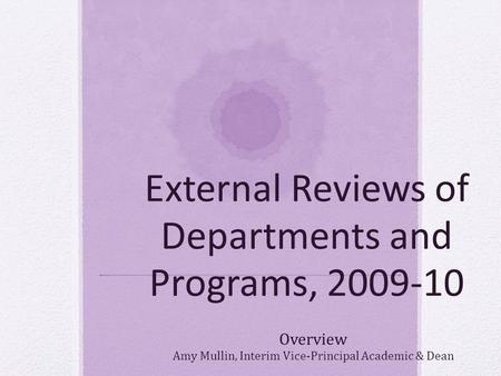 External Reviews of Departments and Programs, 2009-10 Overview Amy Mullin, Interim Vice-Principal Academic & Dean.