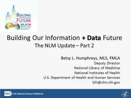 + Data Building Our Information + Data Future The NLM Update – Part 2 Betsy L. Humphreys, MLS, FMLA Deputy Director National Library of Medicine National.