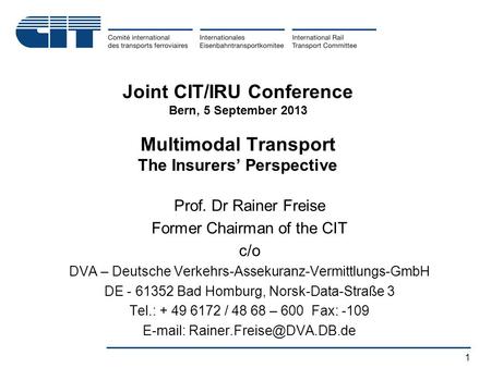 1 Joint CIT/IRU Conference Bern, 5 September 2013 Multimodal Transport The Insurers’ Perspective Prof. Dr Rainer Freise Former Chairman of the CIT c/o.
