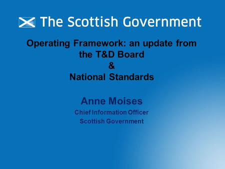 Operating Framework: an update from the T&D Board & National Standards Anne Moises Chief Information Officer Scottish Government.