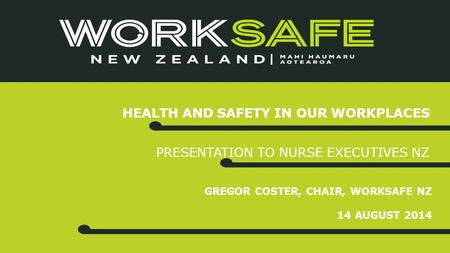 GREGOR COSTER, CHAIR, WORKSAFE NZ 14 AUGUST 2014 HEALTH AND SAFETY IN OUR WORKPLACES PRESENTATION TO NURSE EXECUTIVES NZ.