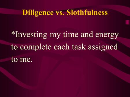 Diligence vs. Slothfulness *Investing my time and energy to complete each task assigned to me.