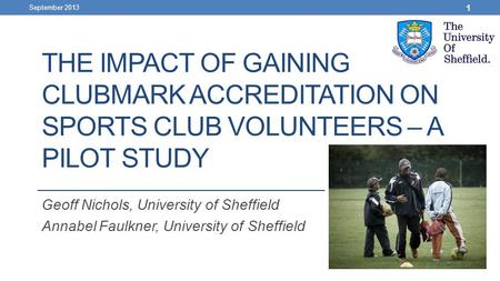 THE IMPACT OF GAINING CLUBMARK ACCREDITATION ON SPORTS CLUB VOLUNTEERS – A PILOT STUDY Geoff Nichols, University of Sheffield Annabel Faulkner, University.
