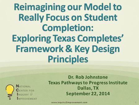 Www.inquiry2improvement.com Reimagining our Model to Really Focus on Student Completion: Exploring Texas Completes’ Framework & Key Design Principles 1.