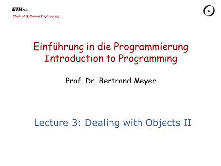Chair of Software Engineering Einführung in die Programmierung Introduction to Programming Prof. Dr. Bertrand Meyer Lecture 3: Dealing with Objects II.