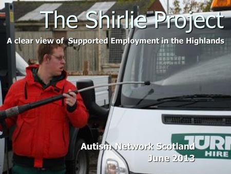 The Shirlie Project A clear view of Supported Employment in the Highlands Autism Network Scotland June 2013 June 2013.