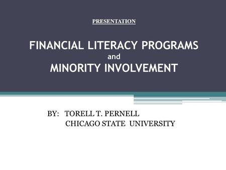 PRESENTATION FINANCIAL LITERACY PROGRAMS and MINORITY INVOLVEMENT BY: TORELL T. PERNELL CHICAGO STATE UNIVERSITY.