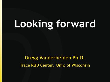 Looking forward Gregg Vanderheiden Ph.D. Trace R&D Center, Univ. of Wisconsin.