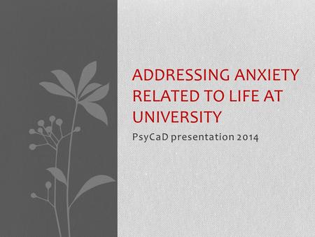 PsyCaD presentation 2014 ADDRESSING ANXIETY RELATED TO LIFE AT UNIVERSITY.