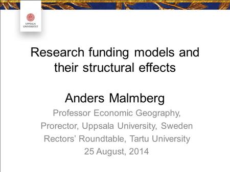 Research funding models and their structural effects Anders Malmberg Professor Economic Geography, Prorector, Uppsala University, Sweden Rectors’ Roundtable,