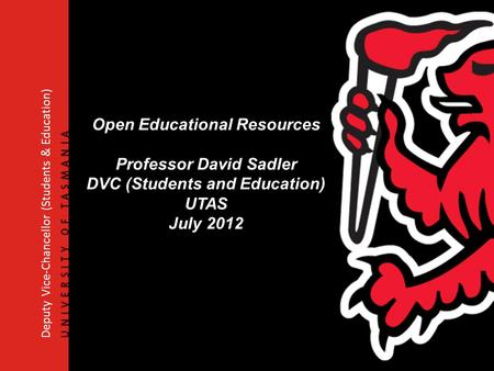 Deputy Vice-Chancellor (Students & Education) Open Educational Resources Professor David Sadler DVC (Students and Education) UTAS July 2012.
