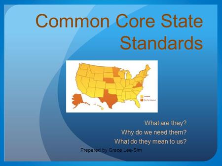 Common Core State Standards What are they? Why do we need them? What do they mean to us? Prepared by Grace Lee-Sim.