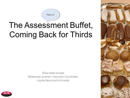The Assessment Buffet, Coming Back for Thirds Elisa Slater Acosta Reference Librarian / Instruction Coordinator Loyola Marymount University Yum-o!