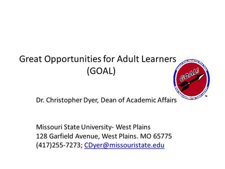 Great Opportunities for Adult Learners (GOAL) Dr. Christopher Dyer, Dean of Academic Affairs Missouri State University- West Plains 128 Garfield Avenue,