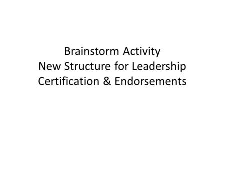Brainstorm Activity New Structure for Leadership Certification & Endorsements.