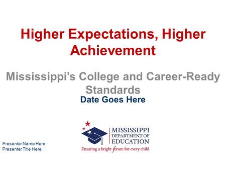 Higher Expectations, Higher Achievement Mississippi’s College and Career-Ready Standards Date Goes Here Presenter Name Here Presenter Title Here.