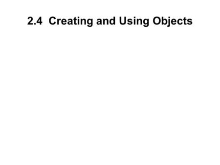 2.4 Creating and Using Objects. Writing the code for classes of your own will come later. At this time it is possible to understand and correctly write.