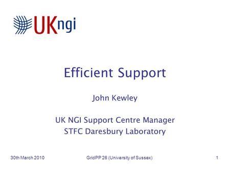 Efficient Support John Kewley UK NGI Support Centre Manager STFC Daresbury Laboratory 30th March 2010GridPP 26 (University of Sussex)1.
