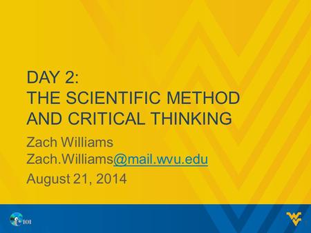 DAY 2: THE SCIENTIFIC METHOD AND CRITICAL THINKING Zach Williams August 21, 2014 1.