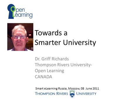 Towards a Smarter University Dr. Griff Richards Thompson Rivers University- Open Learning CANADA Smart eLearning Russia, Moscow, 08 June 2011.