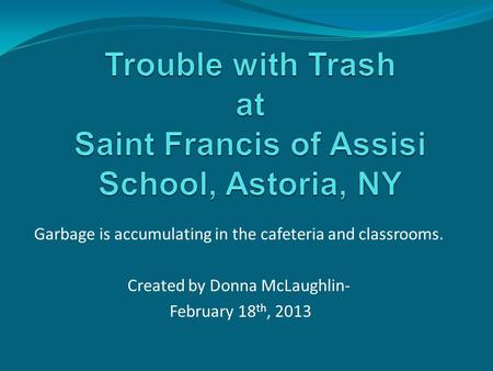 Garbage is accumulating in the cafeteria and classrooms. Created by Donna McLaughlin- February 18 th, 2013.