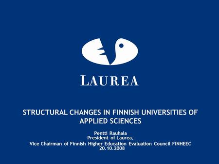 STRUCTURAL CHANGES IN FINNISH UNIVERSITIES OF APPLIED SCIENCES Pentti Rauhala President of Laurea, Vice Chairman of Finnish Higher Education Evaluation.