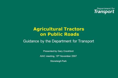 Agricultural Tractors on Public Roads Presented by Gary Crockford AIAC meeting, 15 th November 2007 Stoneleigh Park Presented by Gary Crockford AIAC meeting,